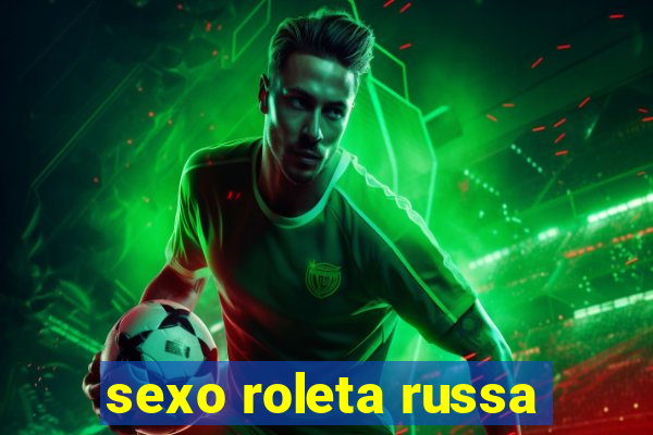 sexo roleta russa